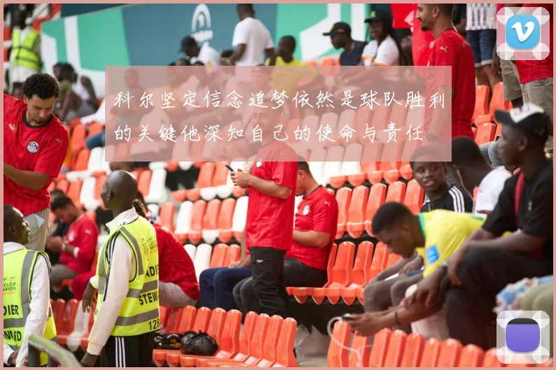 科尔坚定信念追梦依然是球队胜利的关键他深知自己的使命与责任