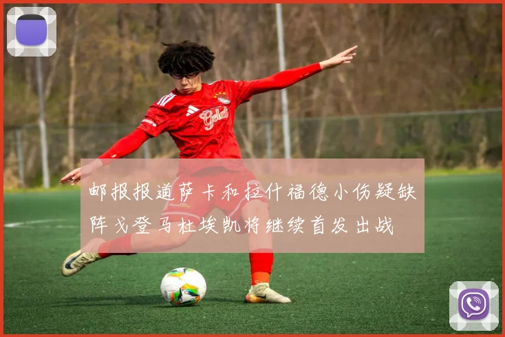 邮报报道萨卡和拉什福德小伤疑缺阵戈登马杜埃凯将继续首发出战