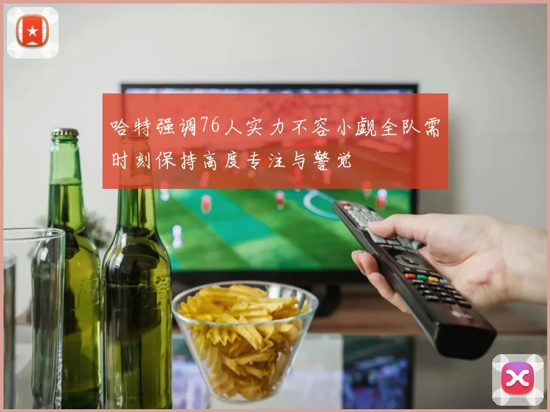 哈特强调76人实力不容小觑全队需时刻保持高度专注与警觉