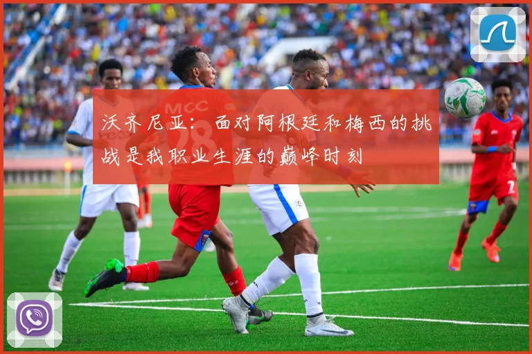 沃齐尼亚：面对阿根廷和梅西的挑战是我职业生涯的巅峰时刻