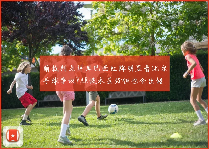 前裁判点评库巴西红牌明显普比尔手球争议VAR技术虽好但也会出错