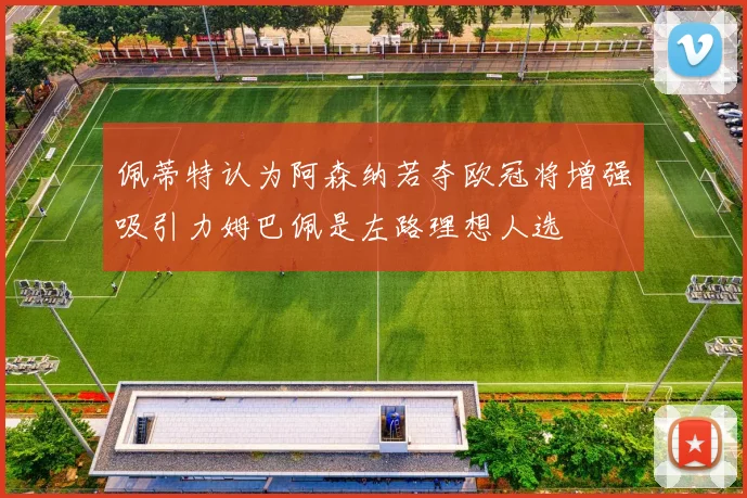 佩蒂特认为阿森纳若夺欧冠将增强吸引力姆巴佩是左路理想人选