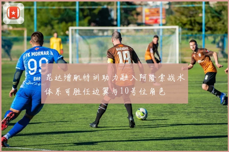 昆达增肌特训助力融入阿隆索战术体系可胜任边翼与10号位角色