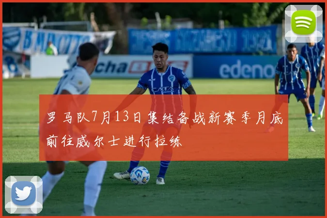 罗马队7月13日集结备战新赛季月底前往威尔士进行拉练