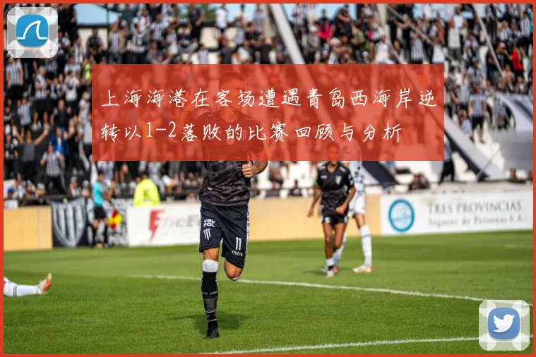 上海海港在客场遭遇青岛西海岸逆转以1-2落败的比赛回顾与分析