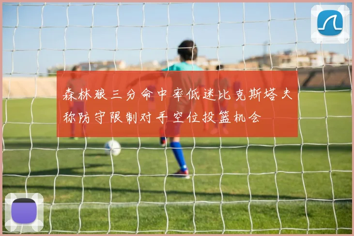 森林狼三分命中率低迷比克斯塔夫称防守限制对手空位投篮机会
