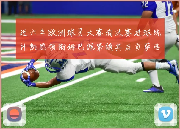 近六年欧洲球员大赛淘汰赛进球统计凯恩领衔姆巴佩紧随其后贡萨洛表现不俗