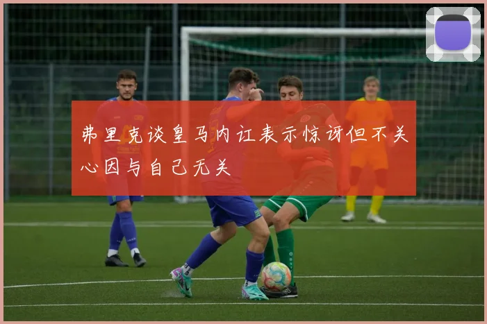 弗里克谈皇马内讧表示惊讶但不关心因与自己无关