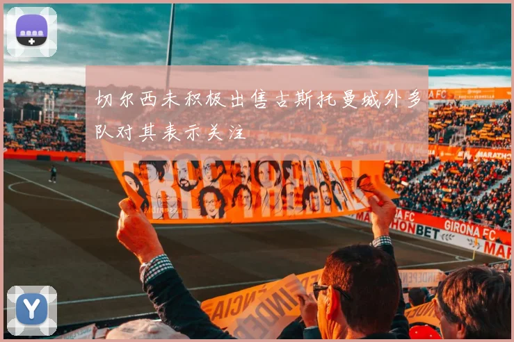 切尔西未积极出售古斯托曼城外多队对其表示关注