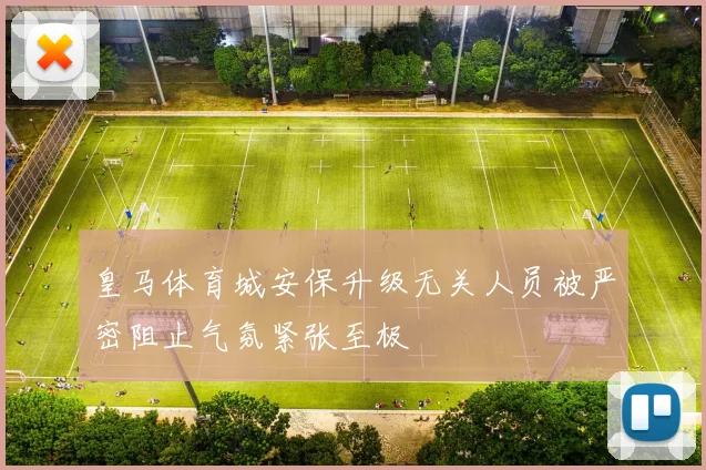 皇马体育城安保升级无关人员被严密阻止气氛紧张至极