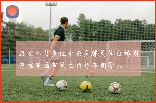 猛龙队与多位全明星球员传出绯闻包括浓眉贾莫兰特与布朗等人