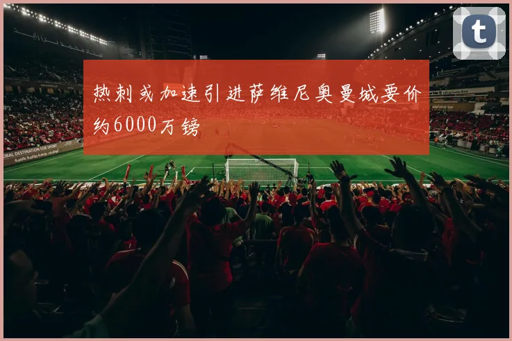 热刺或加速引进萨维尼奥曼城要价约6000万镑