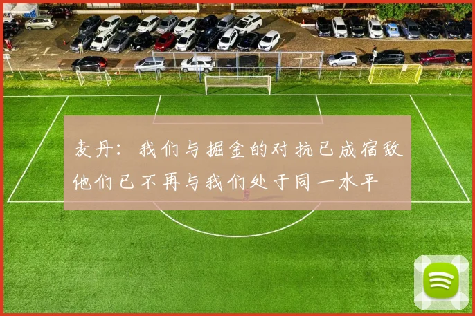 麦丹：我们与掘金的对抗已成宿敌他们已不再与我们处于同一水平