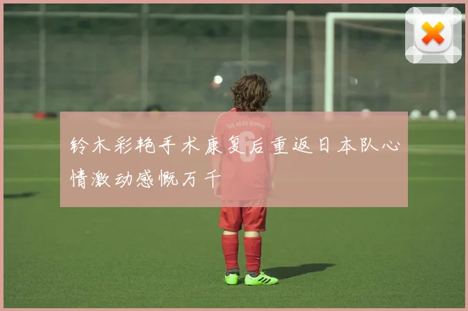 铃木彩艳手术康复后重返日本队心情激动感慨万千