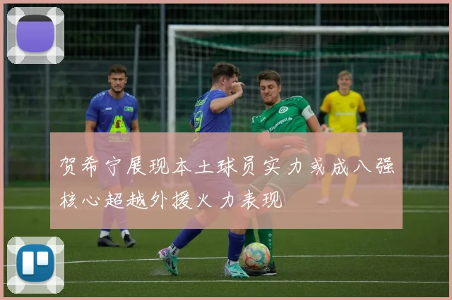 贺希宁展现本土球员实力或成八强核心超越外援火力表现