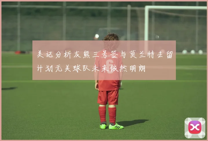 美记分析灰熊三号签与莫兰特去留计划无关球队未来依然明朗