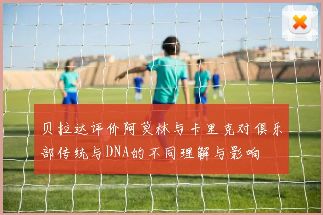贝拉达评价阿莫林与卡里克对俱乐部传统与DNA的不同理解与影响