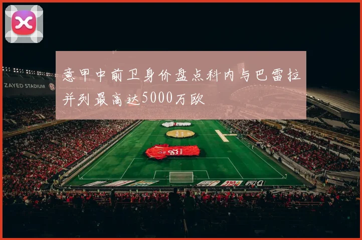 意甲中前卫身价盘点科内与巴雷拉并列最高达5000万欧