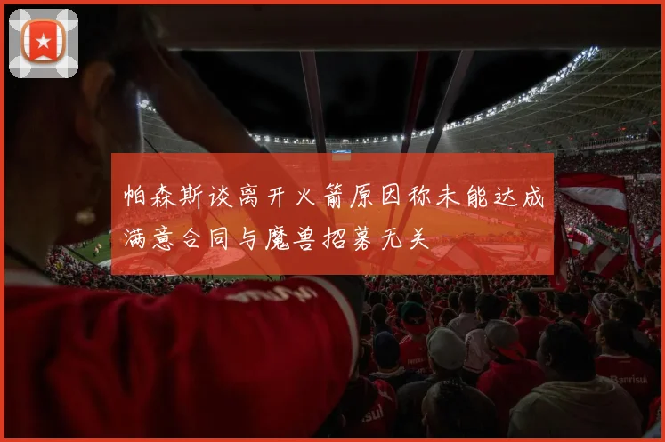 帕森斯谈离开火箭原因称未能达成满意合同与魔兽招募无关