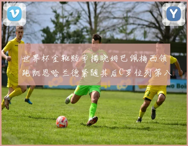 世界杯金靴赔率揭晓姆巴佩梅西领跑凯恩哈兰德紧随其后C罗位列第八