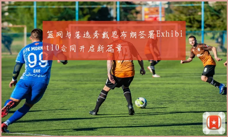 篮网与落选秀戴恩布朗签署Exhibit10合同开启新篇章