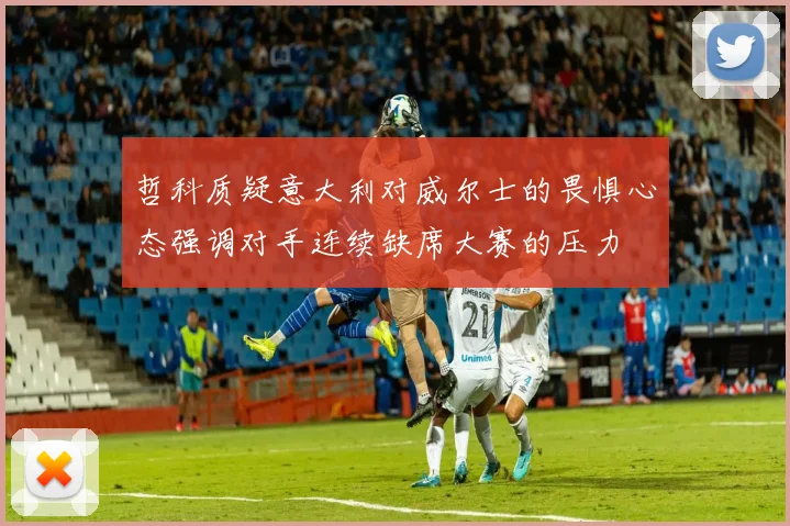 哲科质疑意大利对威尔士的畏惧心态强调对手连续缺席大赛的压力