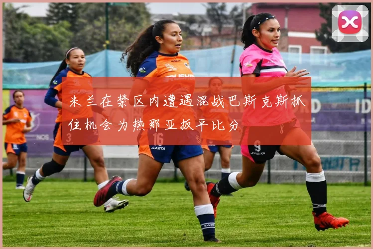 米兰在禁区内遭遇混战巴斯克斯抓住机会为热那亚扳平比分