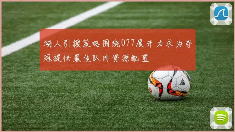 湖人引援策略围绕077展开力求为夺冠提供最佳队内资源配置
