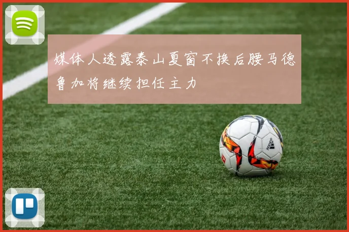 媒体人透露泰山夏窗不换后腰马德鲁加将继续担任主力