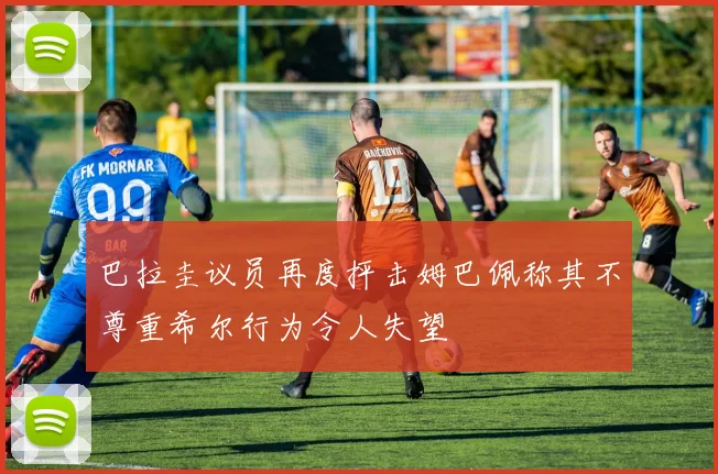 巴拉圭议员再度抨击姆巴佩称其不尊重希尔行为令人失望