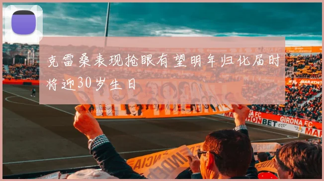 克雷桑表现抢眼有望明年归化届时将迎30岁生日