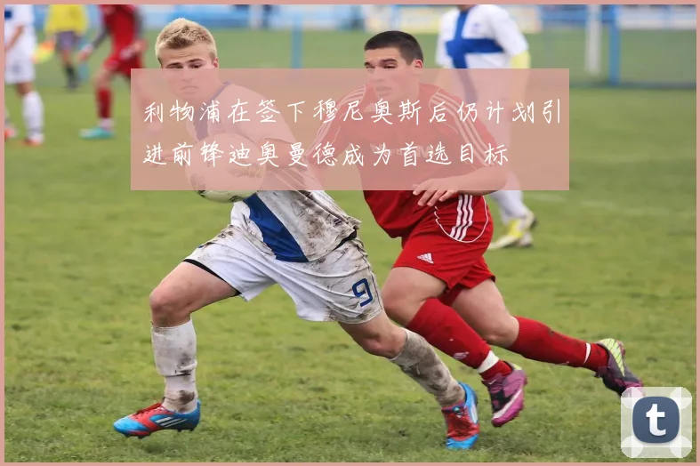 利物浦在签下穆尼奥斯后仍计划引进前锋迪奥曼德成为首选目标