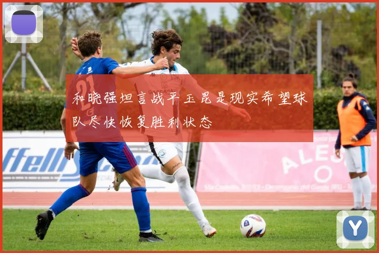 和晓强坦言战平玉昆是现实希望球队尽快恢复胜利状态